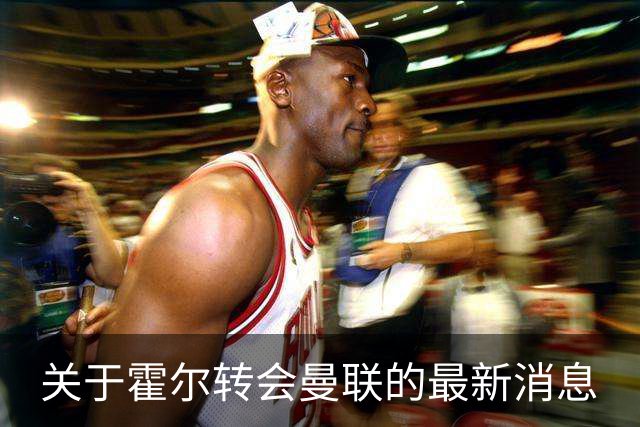 关于霍尔转会曼联的最新消息